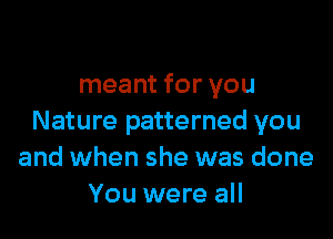 meant for you

Nature patterned you
and when she was done
You were all