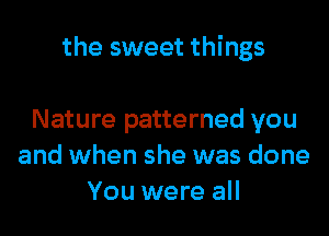the sweet things

Nature patterned you
and when she was done
You were all