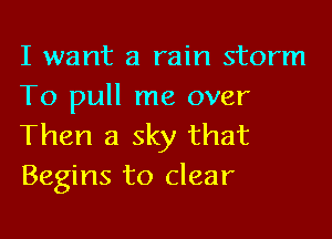 I want a rain storm
To pull me over

Then a sky that
Begins to clear