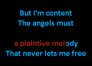 But I'm content
The angels must

a plaintive melody
That never lets me free