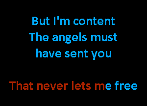 But I'm content
The angels must

have sent you

That never lets me free