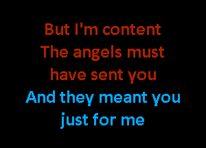 But I'm content
The angels must

have sent you
And they meant you
just for me