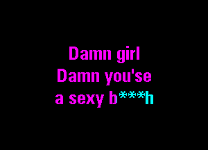 Damn girl

Damn you'se
a sexy bmmh