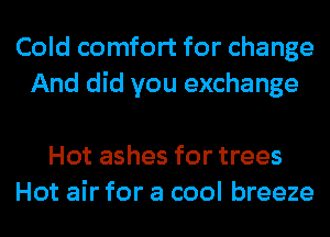 Cold comfort for change
And did you exchange

Hot ashes for trees
Hot air for a cool breeze