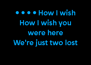 OOOOHowlwish
How I wish you

were here
We're just two lost