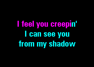 I feel you creepin'

I can see you
from my shadow