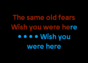 The same old fears
Wish you were here

0 0 0 0 Wish you
were here