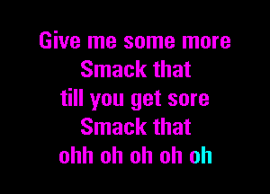 Give me some more
Smack that

till you get sore
Smack that
ohh oh oh oh oh