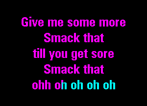 Give me some more
Smack that

till you get sore
Smack that
ohh oh oh oh oh