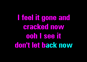 I feel it gone and
cracked now

ooh I see it
don't let back now