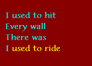 I used to hit
Every wall

There was
I used to ride