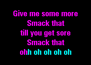 Give me some more
Smack that

till you get sore
Smack that
ohh oh oh oh oh