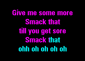 Give me some more
Smack that

till you get sore
Smack that
ohh oh oh oh oh