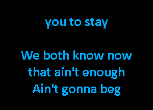 you to stay

We both know now
that ain't enough
Ain't gonna beg