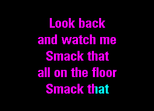 Look back
and watch me

Smack that
all on the floor
Smack that