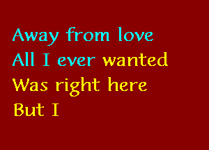 Away from love
All I ever wanted

Was right here
But I