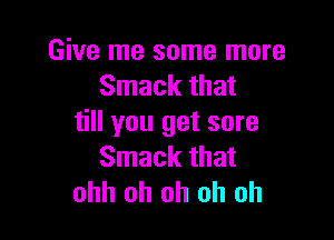 Give me some more
Smack that

till you get sore
Smack that
ohh oh oh oh oh