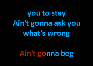 you to stay
Ain't gonna ask you

what's wrong

Ain't gonna beg