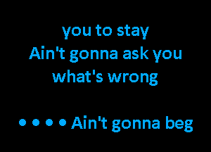 you to stay
Ain't gonna ask you
what's wrong

0 o o 0 Ain't gonna beg