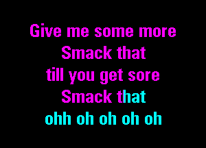 Give me some more
Smack that

till you get sore
Smack that
ohh oh oh oh oh