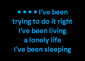 0 0 0 0 I've been
trying to do it right

I've been living
a lonely life
I've been sleeping