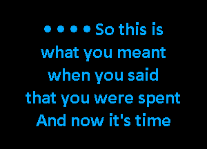 o 0 0 OSothis is
what you meant

when you said
that you were spent
And now it's time
