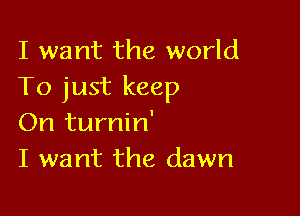I want the world
To just keep

On turnin'
I want the dawn