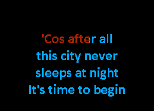 'Cos after all

this city never
sleeps at night
It's time to begin