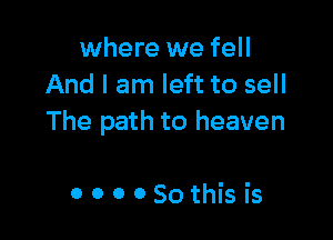 where we fell
And I am left to sell

The path to heaven

OOOOSothis is