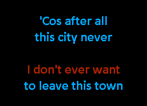 'Cos after all
this city never

I don't ever want
to leave this town