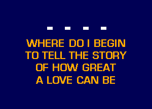 WHERE DUI BEGIN
TO TELL THE STORY
OF HOW GREAT

A LOVE CAN BE

g