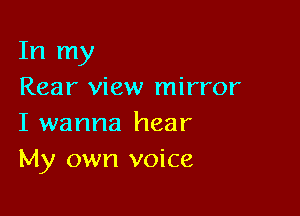 In my
Rear view mirror

I wanna hear
My own voice