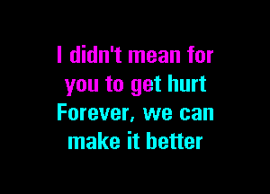 I didn't mean for
you to get hurt

Forever, we can
make it better