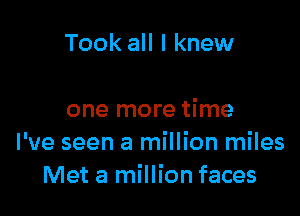 Took all I knew

one more time
I've seen a million miles
Met a million faces