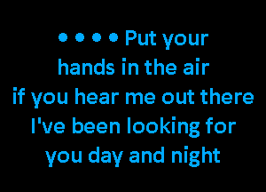 0 0 0 0 Put your
hands in the air

if you hear me out there
I've been looking for
you day and night