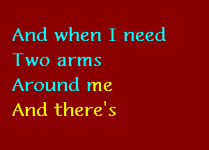 And when I need
Two arms

Around me
And there's