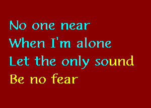 No one near
When I'm alone

Let the only sound
Be no fear