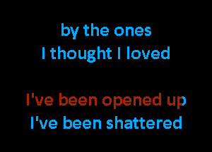 by the ones
lthought I loved

I've been opened up
I've been shattered