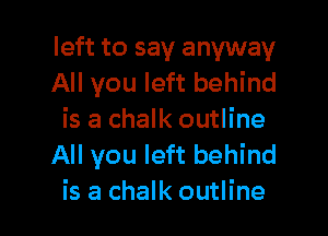 left to say anyway
All you left behind

is a chalk outline
All you left behind
is a chalk outline