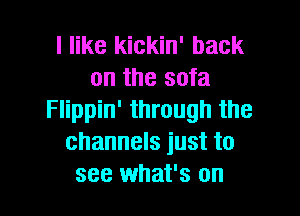 I like kickin' back
on the sofa

Flippin' through the
channels just to
see what's on