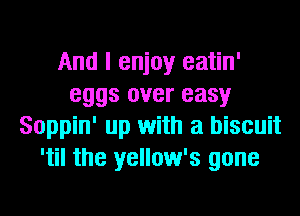 And I enjoy eatin'
eggs over easy
Soppin' up with a biscuit
'til the yellow's gone