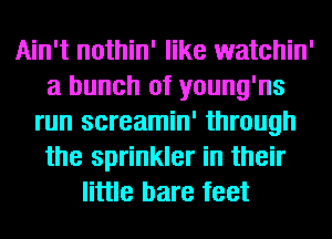 Ain't nothin' like watchin'
a bunch of young'ns
run screamin' through
the sprinkler in their
little bare feet