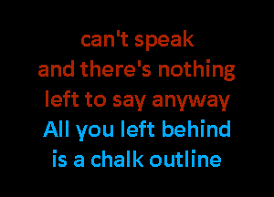 can't speak
and there's nothing

left to say anyway
All you left behind
is a chalk outline