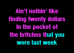 Ain't nothin' like
finding twenty dollars
In the pocket of
the britches that you
were last week