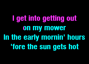I get into getting out
on my mower
In the early mornin' hours
'fore the sun gets hot