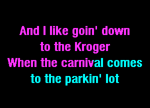 And I like goin' down
to the Kroger
When the carnival comes
to the parkin' lot