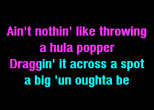 Ain't nothin' like throwing
a hula popper
Draggin' it across a spot
a big 'un oughta be