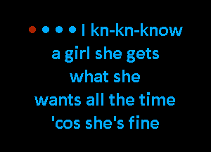 o o 0 0 I kn-kn-know
a girl she gets

what she
wants all the time
'cos she's fine