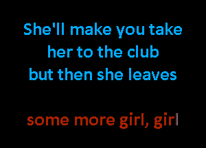 She'll make you take
her to the club
but then she leaves

some more girl, girl