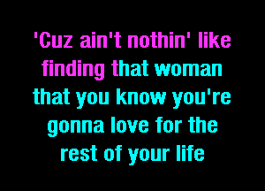 'Cuz ain't nothin' like
finding that woman
that you know you're
gonna love for the
rest of your life